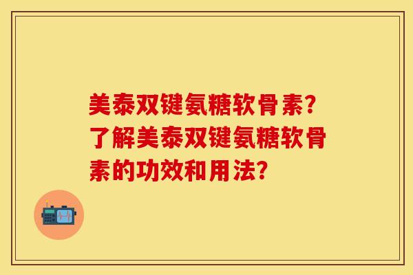 美泰双键氨糖软骨素？了解美泰双键氨糖软骨素的功效和用法？-第1张图片-关节保镖