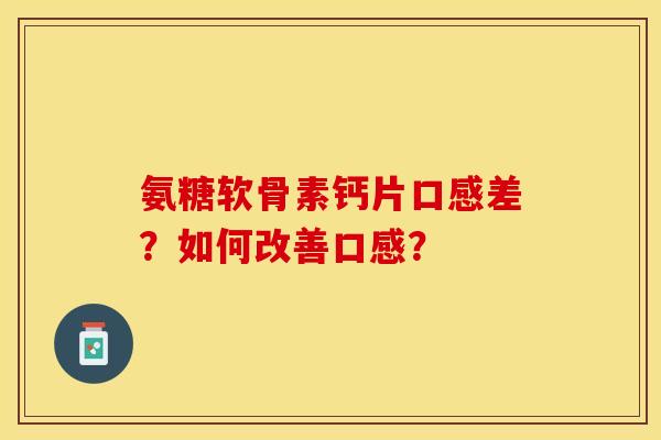 氨糖软骨素钙片口感差？如何改善口感？-第1张图片-关节保镖
