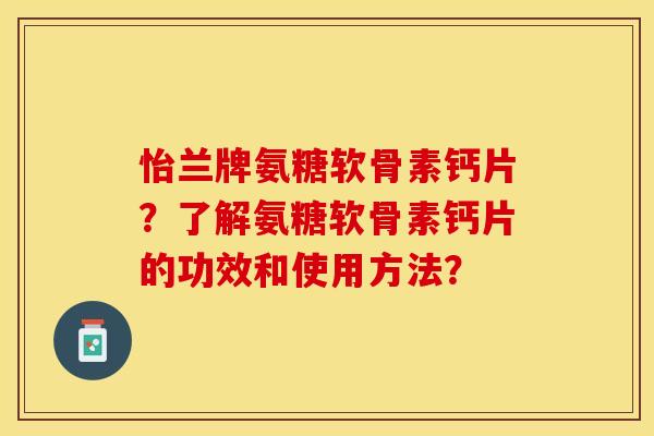 怡兰牌氨糖软骨素钙片？了解氨糖软骨素钙片的功效和使用方法？-第1张图片-关节保镖