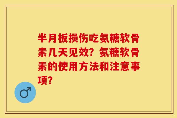半月板损伤吃氨糖软骨素几天见效？氨糖软骨素的使用方法和注意事项？-第1张图片-关节保镖