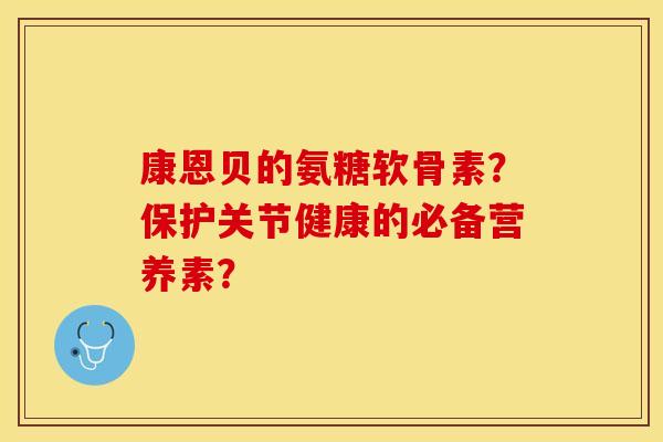康恩贝的氨糖软骨素？保护关节健康的必备营养素？-第1张图片-关节保镖