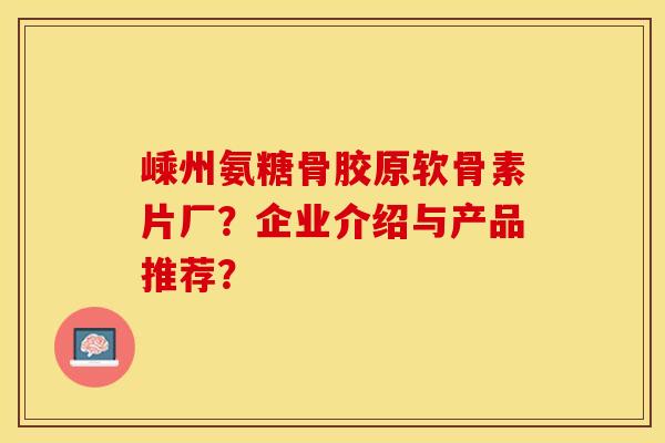 嵊州氨糖骨胶原软骨素片厂？企业介绍与产品推荐？-第1张图片-关节保镖