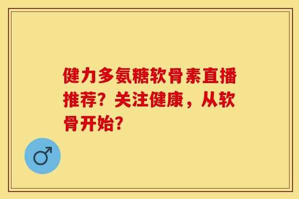 健力多氨糖软骨素直播推荐？关注健康，从软骨开始？-第1张图片-关节保镖