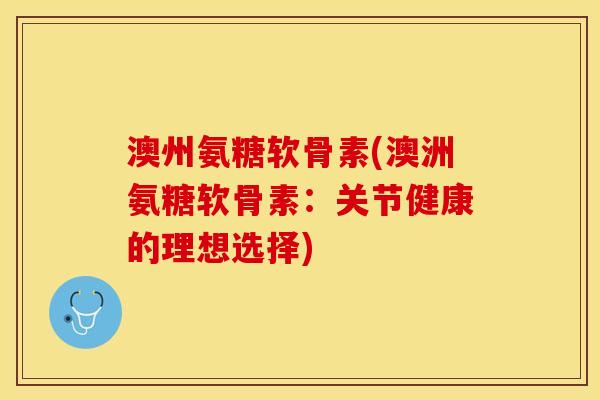 澳州氨糖软骨素(澳洲氨糖软骨素：关节健康的理想选择)-第1张图片-关节保镖