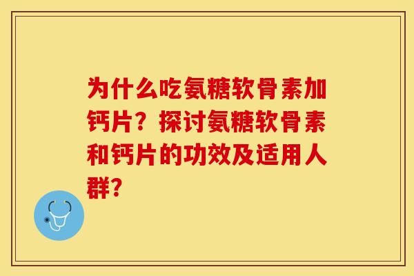 为什么吃氨糖软骨素加钙片？探讨氨糖软骨素和钙片的功效及适用人群？-第1张图片-关节保镖
