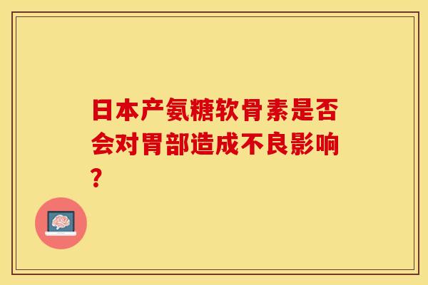 日本产氨糖软骨素是否会对胃部造成不良影响？-第1张图片-关节保镖