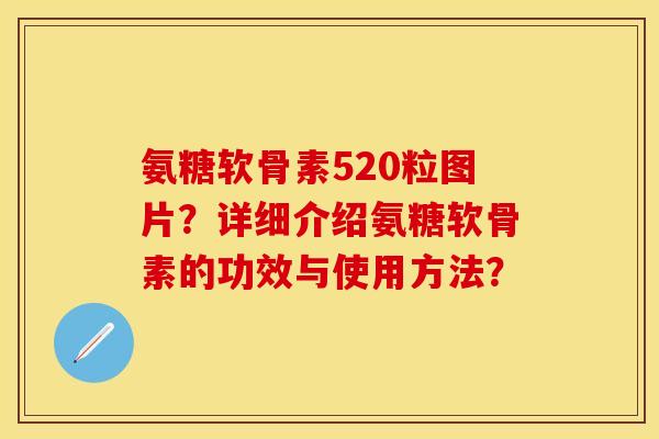 氨糖软骨素520粒图片？详细介绍氨糖软骨素的功效与使用方法？-第1张图片-关节保镖