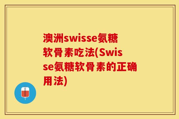 澳洲swisse氨糖软骨素吃法(Swisse氨糖软骨素的正确用法)-第1张图片-关节保镖