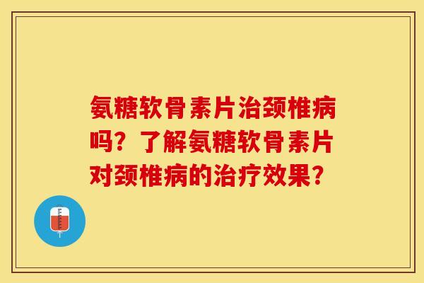 氨糖软骨素片治颈椎病吗？了解氨糖软骨素片对颈椎病的治疗效果？-第1张图片-关节保镖