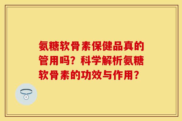 氨糖软骨素保健品真的管用吗？科学解析氨糖软骨素的功效与作用？-第1张图片-关节保镖