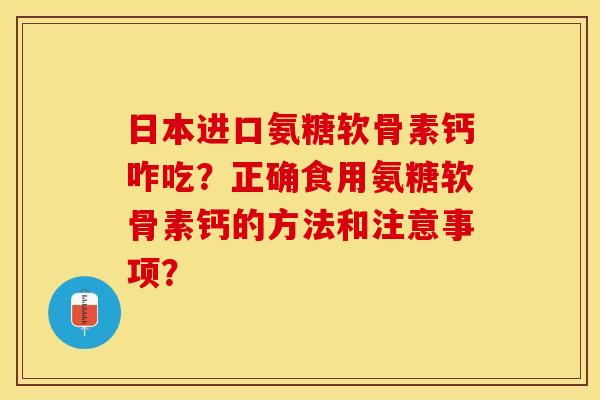 日本进口氨糖软骨素钙咋吃？正确食用氨糖软骨素钙的方法和注意事项？-第1张图片-关节保镖