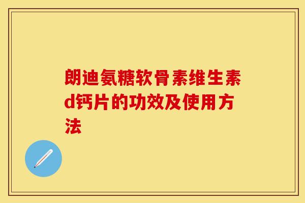 朗迪氨糖软骨素维生素d钙片的功效及使用方法-第1张图片-关节保镖