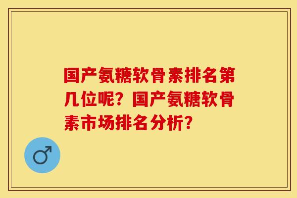 国产氨糖软骨素排名第几位呢？国产氨糖软骨素市场排名分析？-第1张图片-关节保镖
