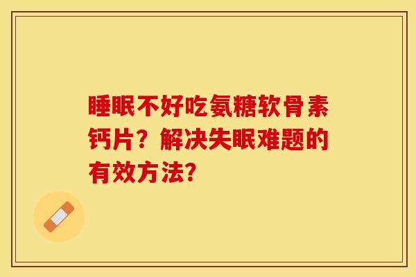 睡眠不好吃氨糖软骨素钙片？解决失眠难题的有效方法？-第1张图片-关节保镖