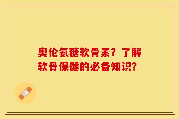 奥伦氨糖软骨素？了解软骨保健的必备知识？-第1张图片-关节保镖