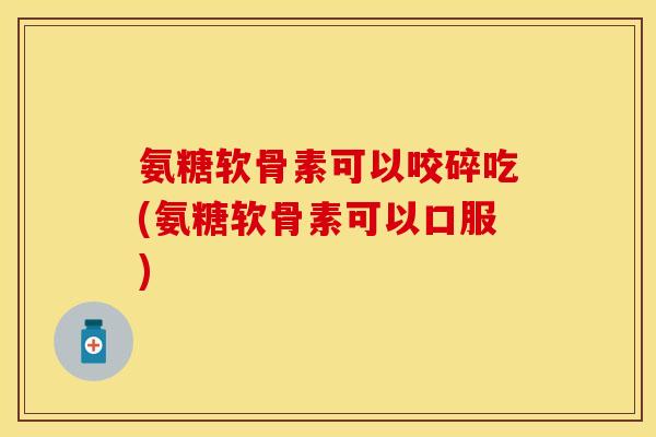 氨糖软骨素可以咬碎吃(氨糖软骨素可以口服)-第1张图片-关节保镖