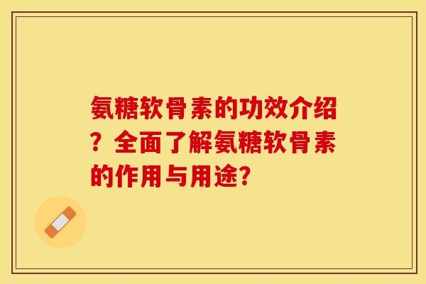氨糖软骨素的功效介绍？全面了解氨糖软骨素的作用与用途？-第1张图片-关节保镖