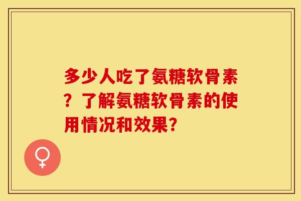 多少人吃了氨糖软骨素？了解氨糖软骨素的使用情况和效果？-第1张图片-关节保镖