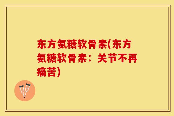 东方氨糖软骨素(东方氨糖软骨素：关节不再痛苦)-第1张图片-关节保镖