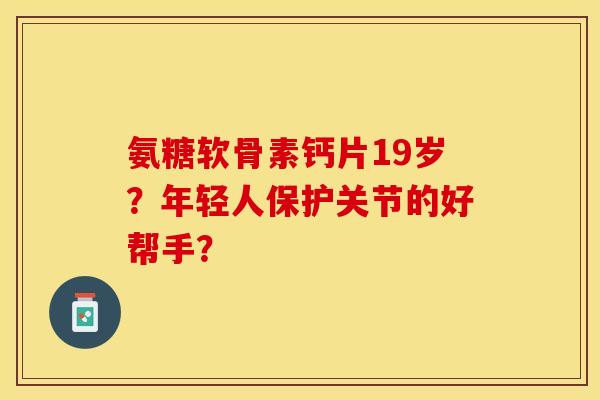 氨糖软骨素钙片19岁？年轻人保护关节的好帮手？-第1张图片-关节保镖