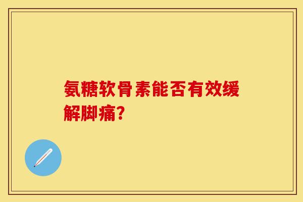 氨糖软骨素能否有效缓解脚痛？-第1张图片-关节保镖