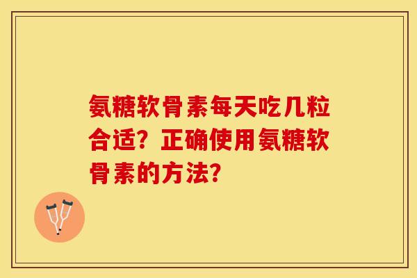 氨糖软骨素每天吃几粒合适？正确使用氨糖软骨素的方法？-第1张图片-关节保镖