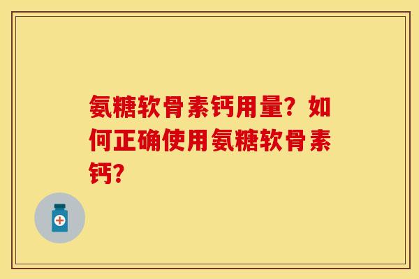 氨糖软骨素钙用量？如何正确使用氨糖软骨素钙？-第1张图片-关节保镖