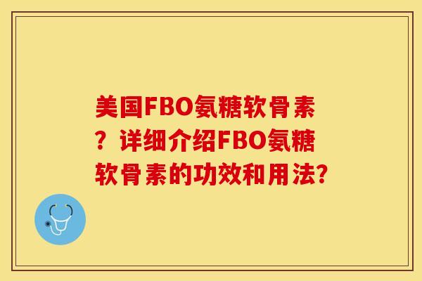 美国FBO氨糖软骨素？详细介绍FBO氨糖软骨素的功效和用法？-第1张图片-关节保镖