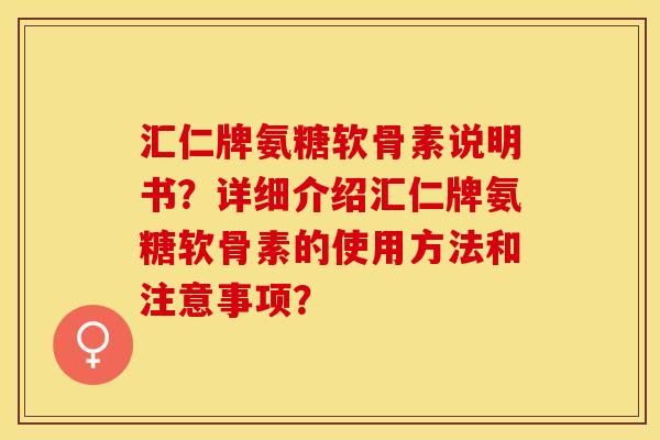 汇仁牌氨糖软骨素说明书？详细介绍汇仁牌氨糖软骨素的使用方法和注意事项？-第1张图片-关节保镖