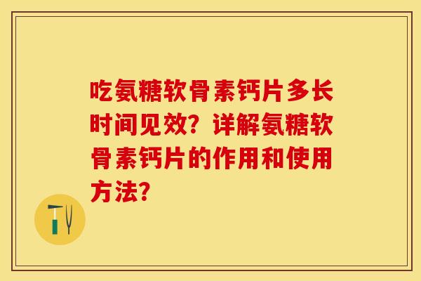 吃氨糖软骨素钙片多长时间见效？详解氨糖软骨素钙片的作用和使用方法？-第1张图片-关节保镖