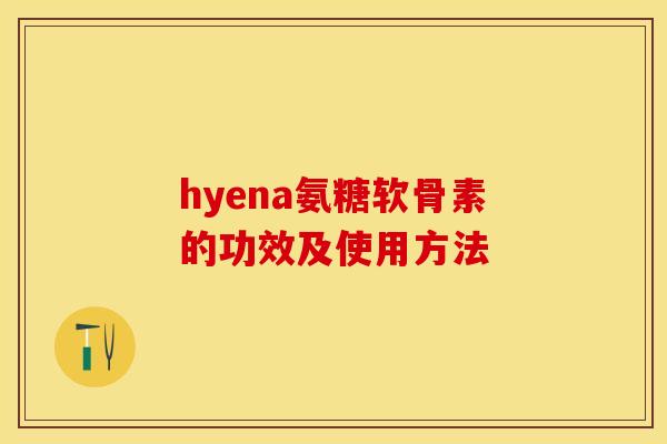 hyena氨糖软骨素的功效及使用方法-第1张图片-关节保镖