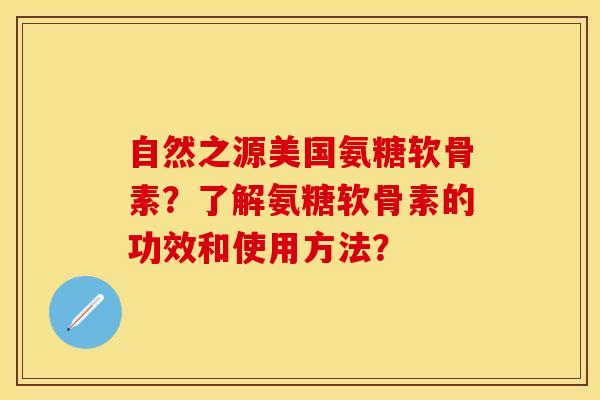 自然之源美国氨糖软骨素？了解氨糖软骨素的功效和使用方法？-第1张图片-关节保镖