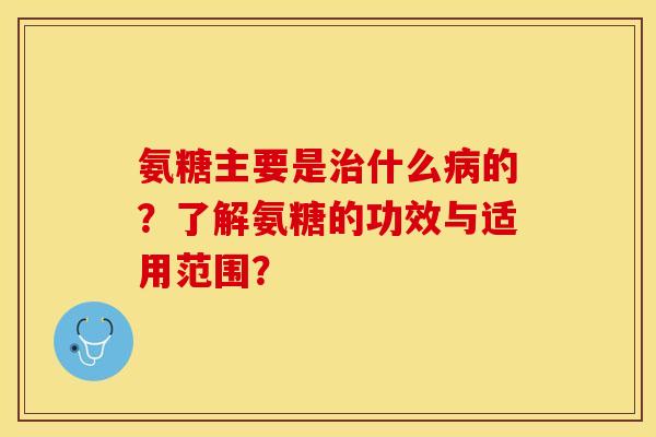 氨糖主要是治什么病的？了解氨糖的功效与适用范围？-第1张图片-关节保镖