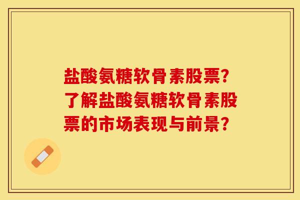 盐酸氨糖软骨素股票？了解盐酸氨糖软骨素股票的市场表现与前景？-第1张图片-关节保镖