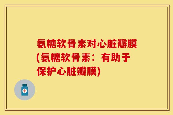 氨糖软骨素对心脏瓣膜(氨糖软骨素：有助于保护心脏瓣膜)-第1张图片-关节保镖