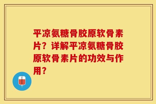 平凉氨糖骨胶原软骨素片？详解平凉氨糖骨胶原软骨素片的功效与作用？-第1张图片-关节保镖