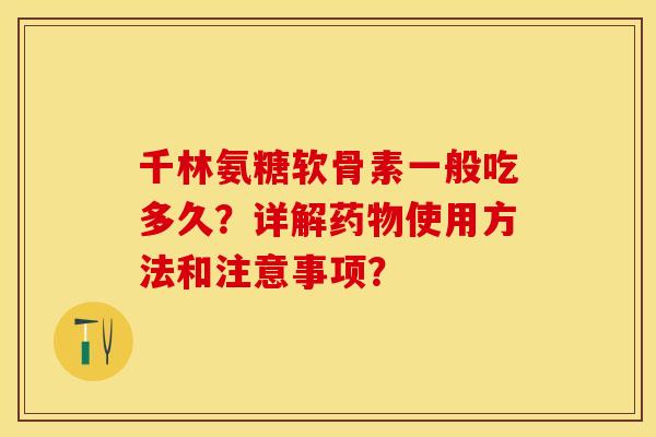千林氨糖软骨素一般吃多久？详解药物使用方法和注意事项？-第1张图片-关节保镖