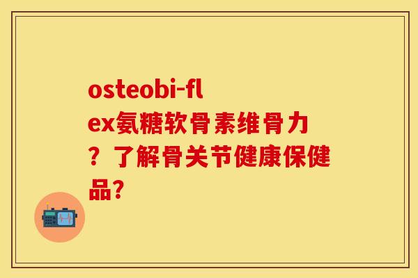 osteobi-flex氨糖软骨素维骨力？了解骨关节健康保健品？-第1张图片-关节保镖