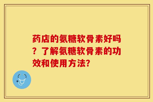 药店的氨糖软骨素好吗？了解氨糖软骨素的功效和使用方法？-第1张图片-关节保镖
