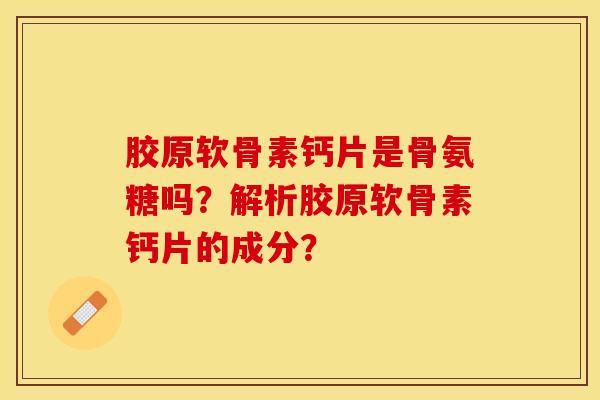 胶原软骨素钙片是骨氨糖吗？解析胶原软骨素钙片的成分？