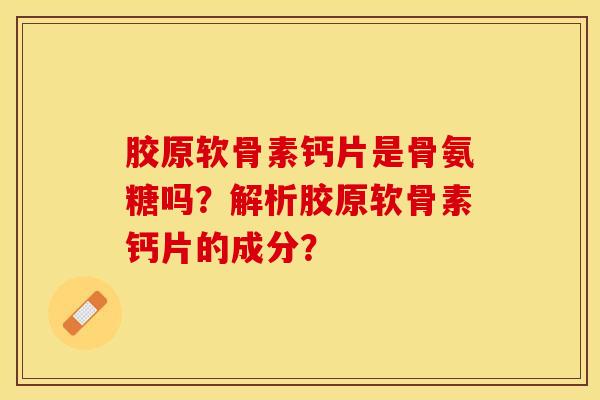 胶原软骨素钙片是骨氨糖吗？解析胶原软骨素钙片的成分？-第1张图片-关节保镖