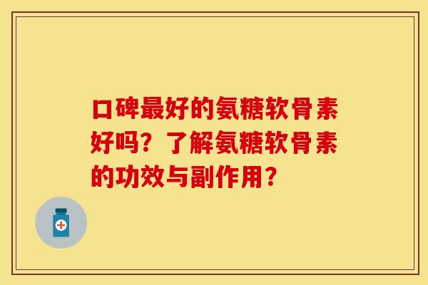 口碑最好的氨糖软骨素好吗？了解氨糖软骨素的功效与副作用？-第1张图片-关节保镖