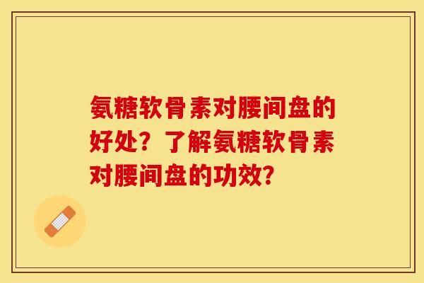 氨糖软骨素对腰间盘的好处？了解氨糖软骨素对腰间盘的功效？-第1张图片-关节保镖