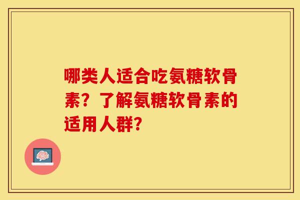 哪类人适合吃氨糖软骨素？了解氨糖软骨素的适用人群？-第1张图片-关节保镖