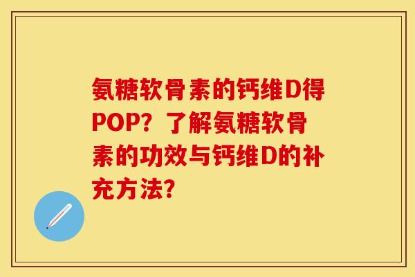 氨糖软骨素的钙维D得POP？了解氨糖软骨素的功效与钙维D的补充方法？-第1张图片-关节保镖
