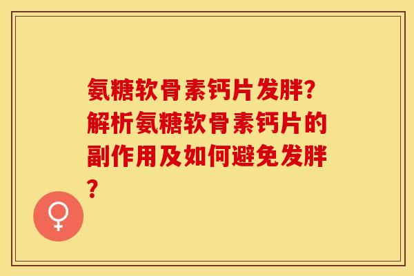 氨糖软骨素钙片发胖？解析氨糖软骨素钙片的副作用及如何避免发胖？-第1张图片-关节保镖