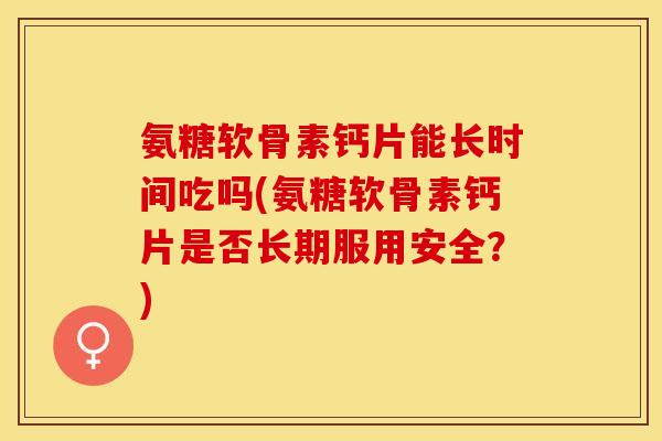 氨糖软骨素钙片能长时间吃吗(氨糖软骨素钙片是否长期服用安全？)-第1张图片-关节保镖