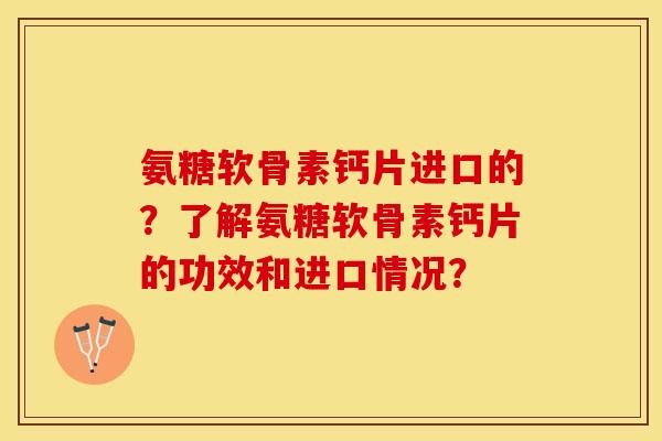 氨糖软骨素钙片进口的？了解氨糖软骨素钙片的功效和进口情况？-第1张图片-关节保镖