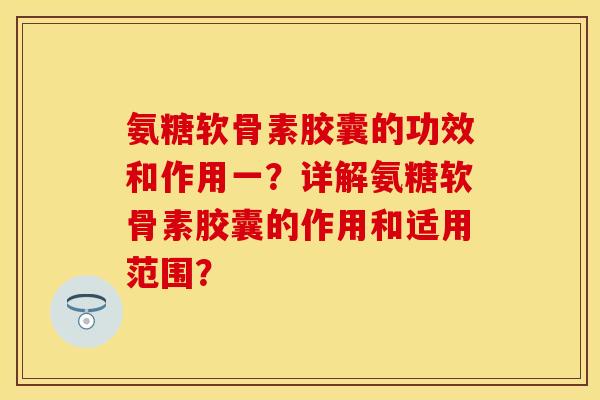 氨糖软骨素胶囊的功效和作用一？详解氨糖软骨素胶囊的作用和适用范围？-第1张图片-关节保镖