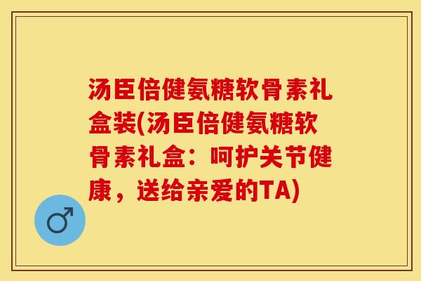 汤臣倍健氨糖软骨素礼盒装(汤臣倍健氨糖软骨素礼盒：呵护关节健康，送给亲爱的TA)-第1张图片-关节保镖